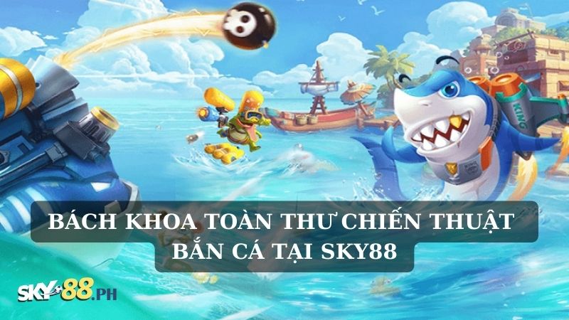 Bách khoa toàn thư chiến thuật bắn cá tại Sky88