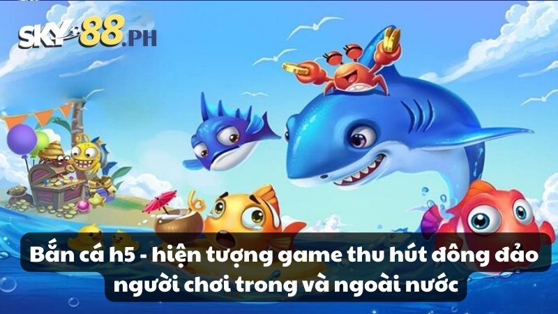 Bắn cá h5 - hiện tượng game thu hút đông đảo người chơi trong và ngoài nước